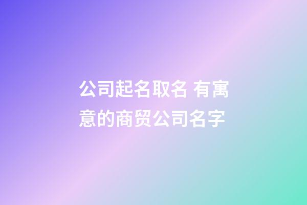 公司起名取名 有寓意的商贸公司名字